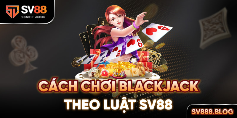 Cách chơi Blackjack theo luật Sv88